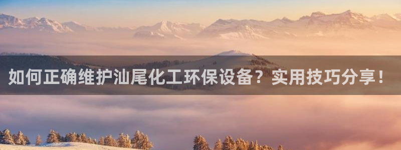 亿万官网手机登录：如何正确维护汕尾化工环保设备？实用技巧分享！