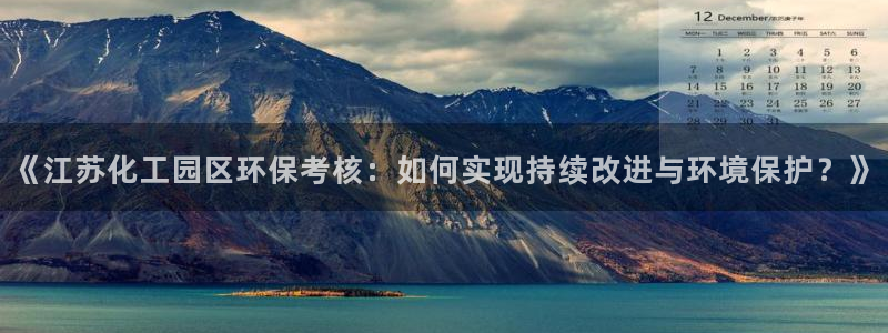 亿万先生app：《江苏化工园区环保考核：如何实现持续改进与环境保护？》