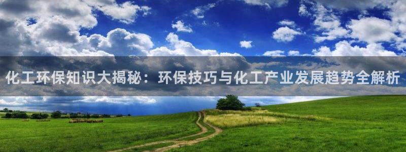 亿万billions：化工环保知识大揭秘：环保技巧与化工产业发展趋势全解析