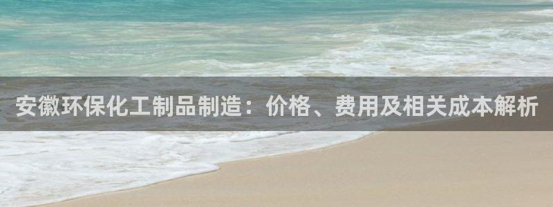 亿万手游官网：安徽环保化工制品制造：价格、费用及相关成本解析
