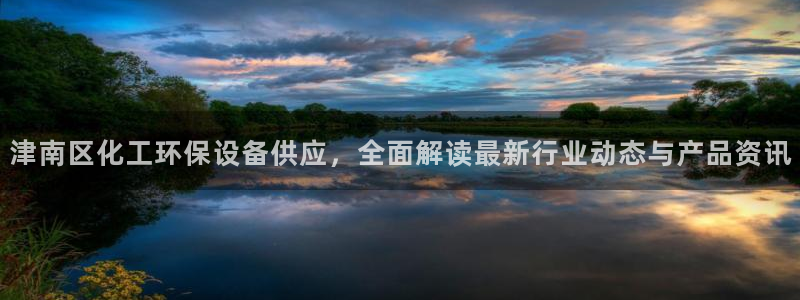 亿万先生官方网站客户端下载安装手机版：津南区化工环保设备供应，全面解读最新行业动态与产品资讯
