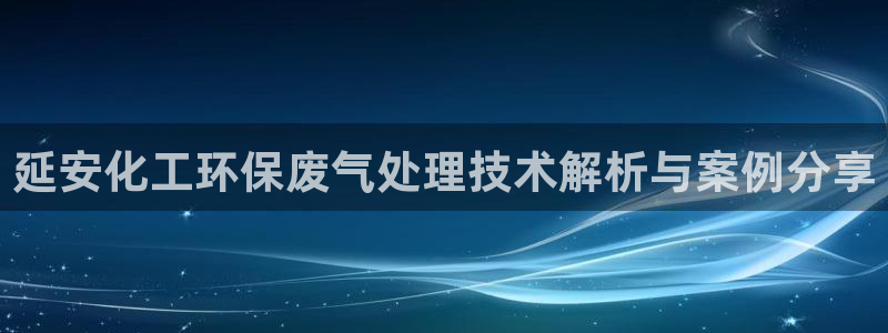 亿万28下载地址：延安化工环保废气处理技术解析与案例分享