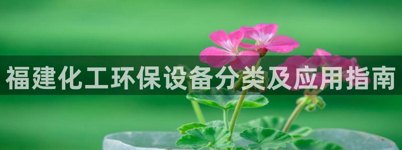 亿万讲了什么：福建化工环保设备分类及应用指南