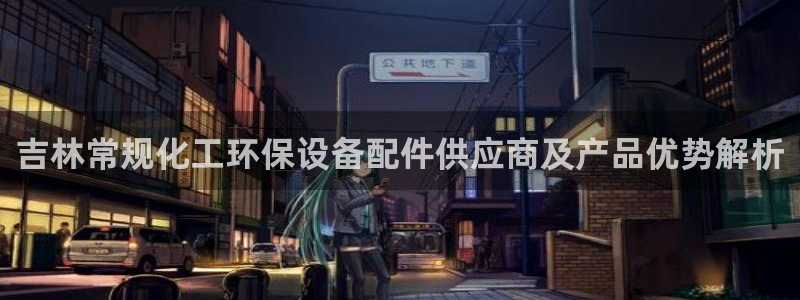 亿万先生mr07：吉林常规化工环保设备配件供应商及产品优势解析