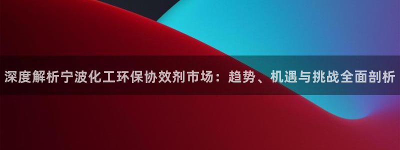 亿万先生官方网站下载：深度解析宁波化工环保协效剂市场：趋势、机遇与挑战全面剖析