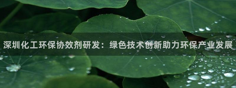 亿万先生网页版登录：深圳化工环保协效剂研发：绿色技术创新助力环保产业发展