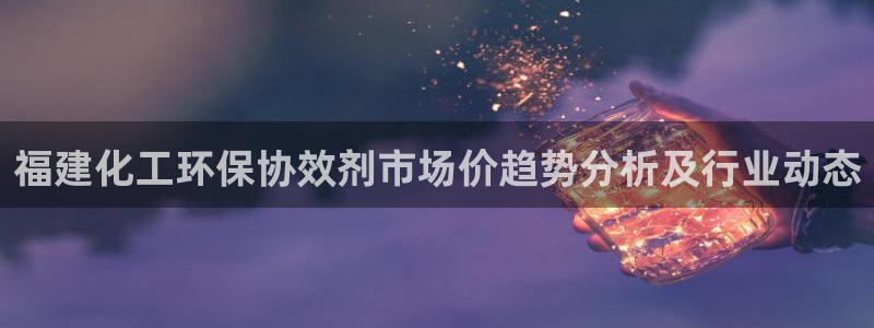 亿万先生客户端下载：福建化工环保协效剂市场价趋势分析及行业动态