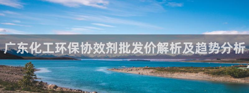 亿万先生手游下载官网：广东化工环保协效剂批发价解析及趋势分析