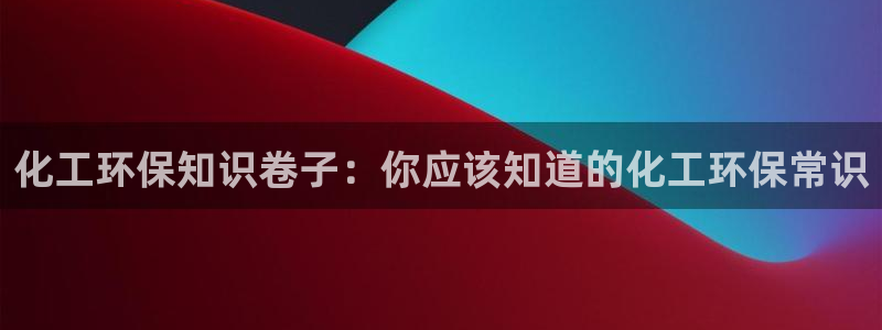 亿万第一季字幕：化工环保知识卷子：你应该知道的化工环保常识