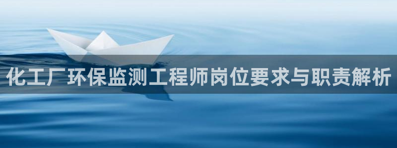 亿万先生官方网站：化工厂环保监测工程师岗位要求与职责解析