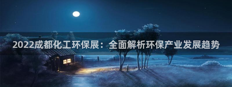 亿万先生客服联系电话：2022成都化工环保展：全面解析环保产业发展趋势