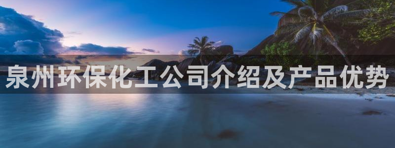 亿万先生官方网站下载手机版：泉州环保化工公司介绍及产品优势