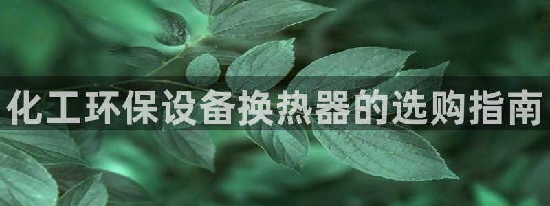 亿万billions：化工环保设备换热器的选购指南