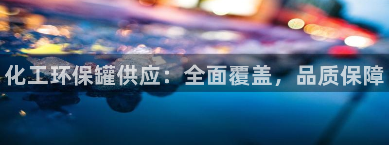 亿万讲了什么：化工环保罐供应：全面覆盖，品质保障