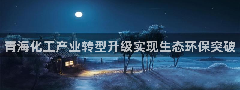 亿万百度吧：青海化工产业转型升级实现生态环保突破