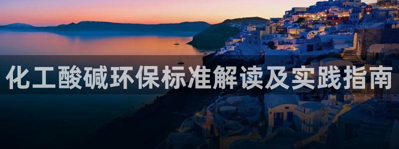 亿万先生客服联系：化工酸碱环保标准解读及实践指南