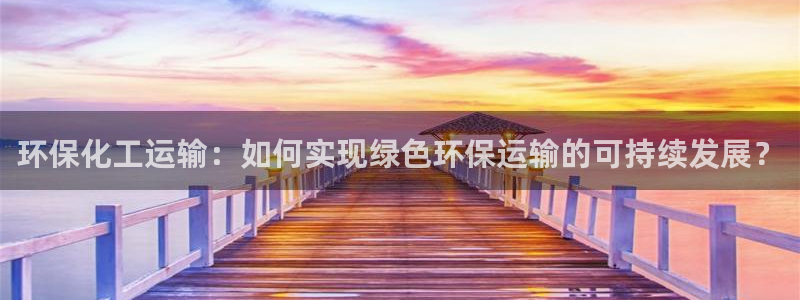 亿万先生007客服：环保化工运输：如何实现绿色环保运输的可持续发展？