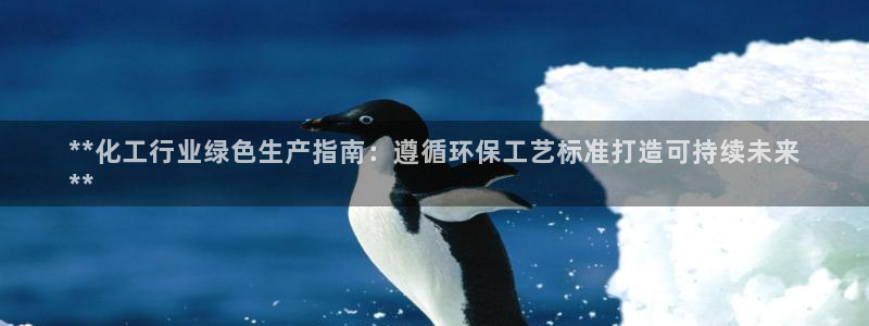 亿万先生下载网址app：**化工行业绿色生产指南：遵循环保工艺标准打造可持续未来
**