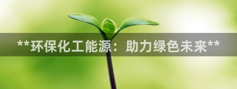 亿万同人字幕分享jogoduplo：**环保化工能源：助力绿色未来**