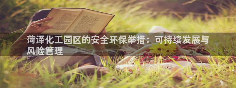 亿万先生mr：菏泽化工园区的安全环保举措：可持续发展与
风险管理
