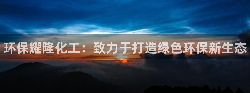 亿万手游平台官网下载：环保耀隆化工：致力于打造绿色环保新生态