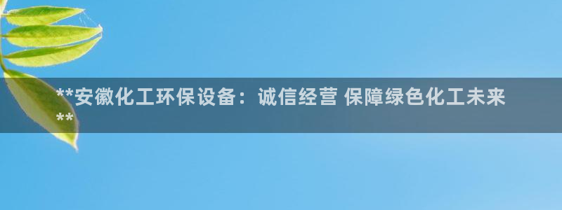 亿万先生换网址了吗：**安徽化工环保设备：诚信经营 保障绿色化工未来
**