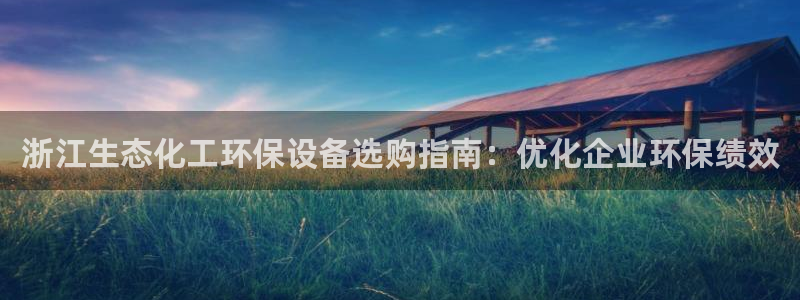 亿万先生mr07：浙江生态化工环保设备选购指南：优化企业环保绩效
