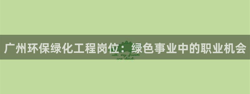 亿万先生官方网站下载手机版：广州环保绿化工程岗位：绿色事业中的职业机会
