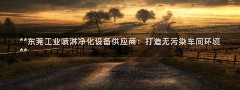 亿万先生官方登录网址：**东莞工业喷淋净化设备供应商：打造无污染车间环境
**