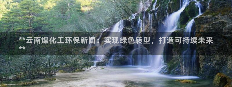 亿万百度贴吧：**云南煤化工环保新闻：实现绿色转型，打造可持续未来
**