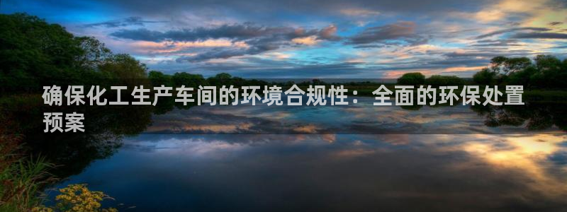 亿万app：确保化工生产车间的环境合规性：全面的环保处置
预案