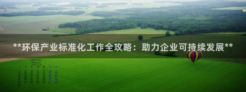 亿万先生官方网站客户端下载安装手机版：**环保产业标准化工作全攻略：助力企业可持续发展**