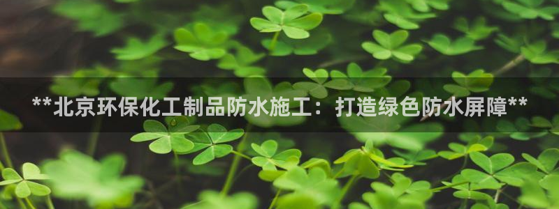 亿万千百十：**北京环保化工制品防水施工：打造绿色防水屏障**