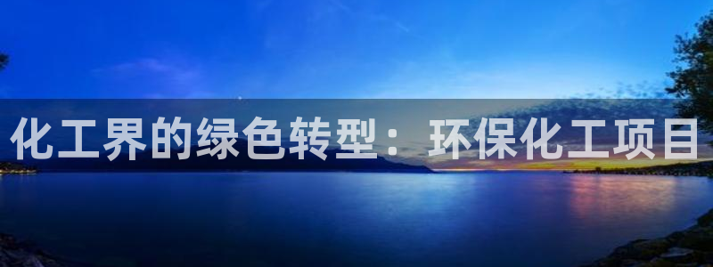 亿万先生客服联系方式是什么：化工界的绿色转型：环保化工项目