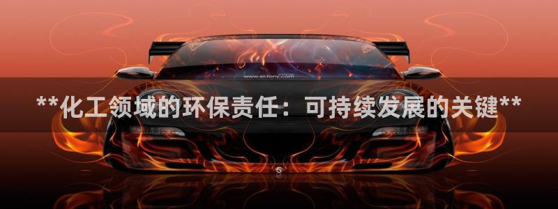 亿万先生首页：**化工领域的环保责任：可持续发展的关键**