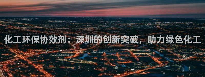 亿万先生 手机版下载安装：化工环保协效剂：深圳的创新突破，助力绿色化工