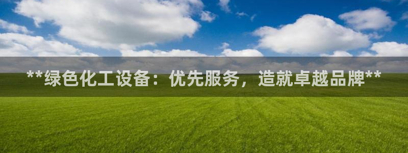 亿万下载徐家汇朋友圈说说：**绿色化工设备：优先服务，造就卓越品牌**