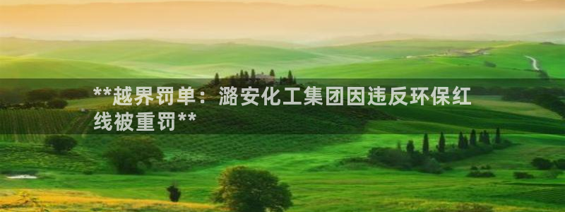 亿万先生合并最新消息：**越界罚单：潞安化工集团因违反环保红
线被重罚**
