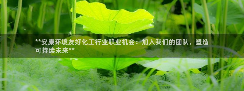 亿万先生手机版客户端下载安装：**安康环境友好化工行业职业机会：加入我们的团队，塑造
可持续未来**