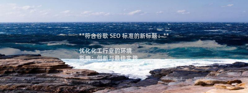 亿万先生手机版客户端下载安装：**符合谷歌 SEO 标准的新标题：**

优化化工行业的环境
影响：创新与最佳实践