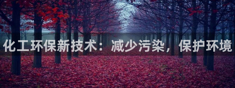亿万先生客服联系电话：化工环保新技术：减少污染，保护环境