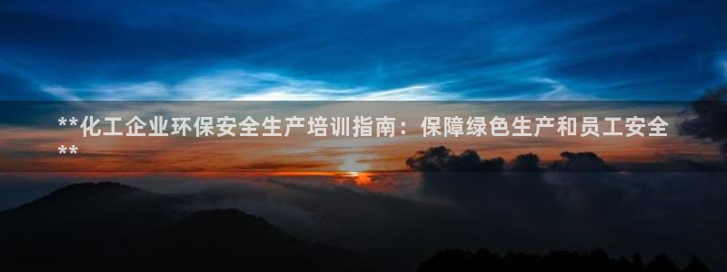 亿万先生客服联系：**化工企业环保安全生产培训指南：保障绿色生产和员工安全
**