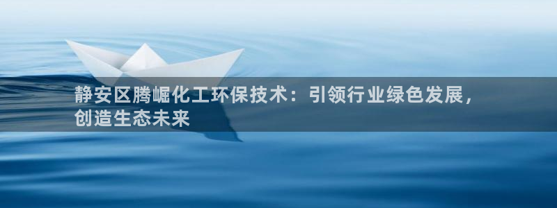 亿万第一季百科：静安区腾崛化工环保技术：引领行业绿色发展，
创造生态未来