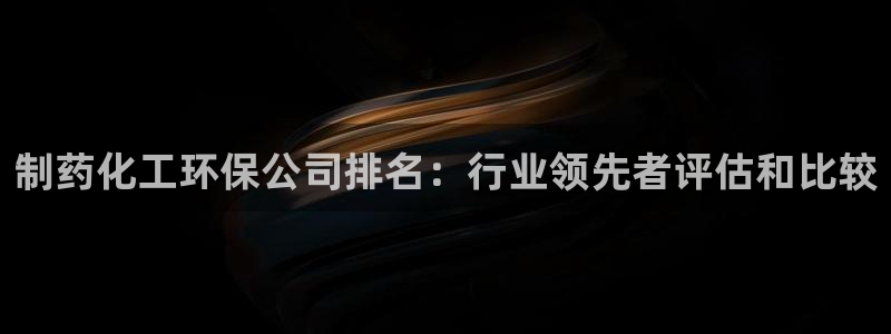 亿万客户端：制药化工环保公司排名：行业领先者评估和比较