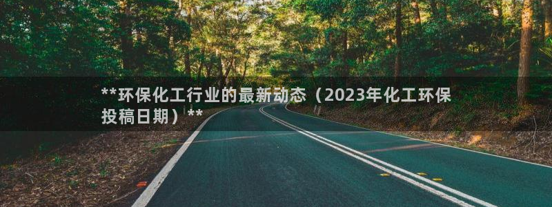亿万先生合并网址在哪：**环保化工行业的最新动态（2023年化工环保
投稿日期）**