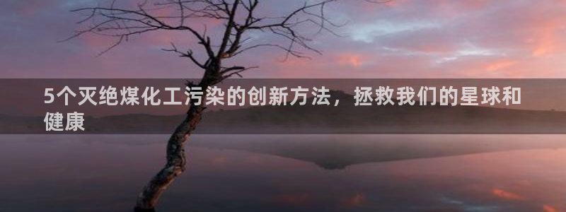 mr07亿万先生：5个灭绝煤化工污染的创新方法，拯救我们的星球和
健康