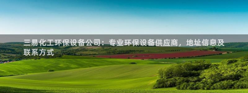 亿万先生手游下载官网：三易化工环保设备公司：专业环保设备供应商，地址信息及
联系方式