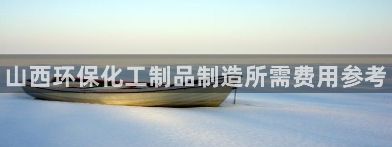 亿万先生 手机版下载：山西环保化工制品制造所需费用参考