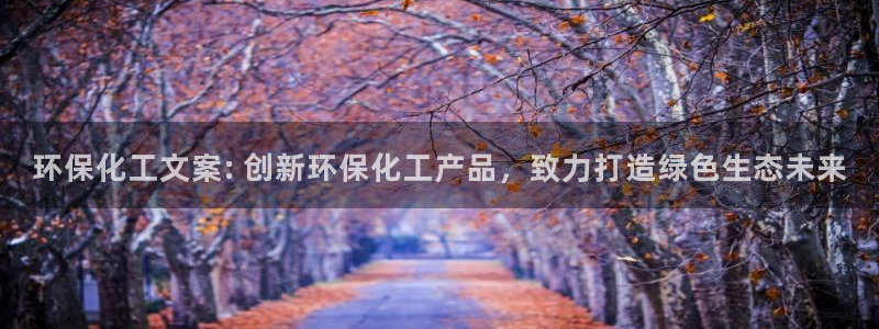 亿万先生客服联系方式：环保化工文案: 创新环保化工产品，致力打造绿色生态未来