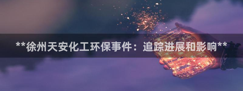 亿万先生充电桩怎么样：**徐州天安化工环保事件：追踪进展和影响**